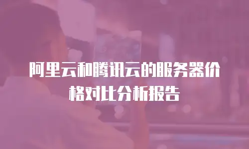 阿里云和腾讯云的服务器价格对比分析报告