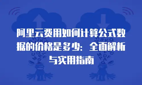 阿里云费用如何计算公式数据的价格是多少：全面解析与实用指南
