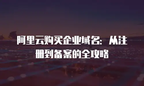 阿里云购买企业域名：从注册到备案的全攻略