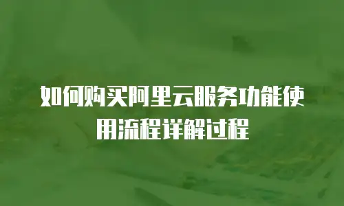 如何购买阿里云服务功能使用流程详解过程