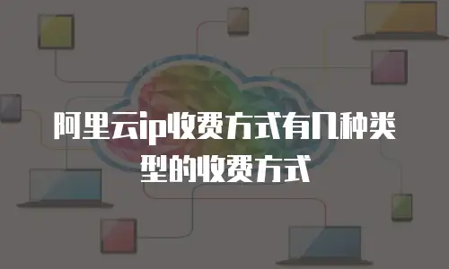 阿里云ip收费方式有几种类型的收费方式