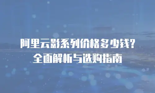 阿里云影系列价格多少钱？全面解析与选购指南