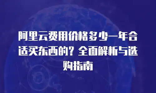 阿里云费用价格多少一年合适买东西的？全面解析与选购指南