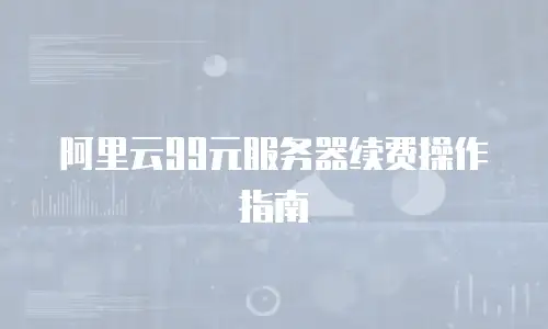 阿里云99元服务器续费操作指南
