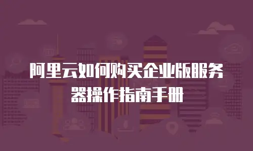 阿里云如何购买企业版服务器操作指南手册