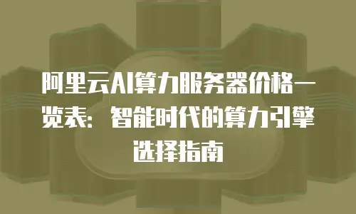 阿里云AI算力服务器价格一览表：智能时代的算力引擎选择指南
