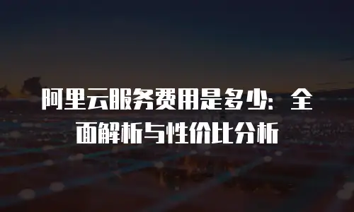 阿里云服务费用是多少：全面解析与性价比分析