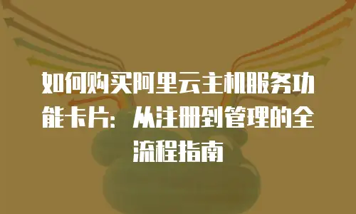 如何购买阿里云主机服务功能卡片：从注册到管理的全流程指南