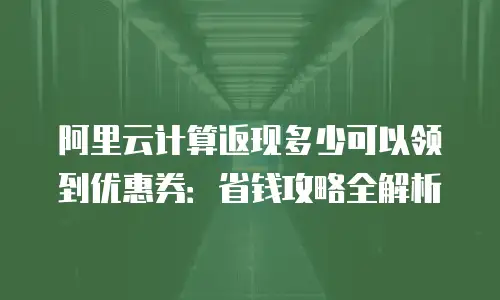 阿里云计算返现多少可以领到优惠券：省钱攻略全解析