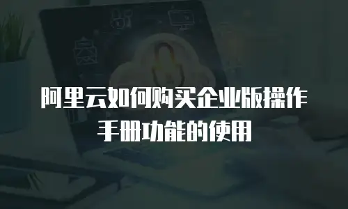 阿里云如何购买企业版操作手册功能的使用