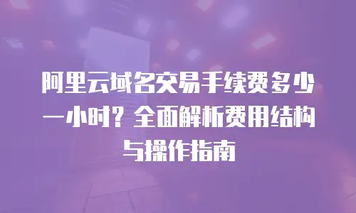 阿里云域名交易手续费多少一小时？全面解析费用结构与操作指南