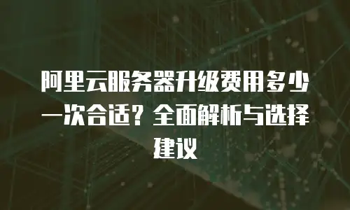 阿里云服务器升级费用多少一次合适？全面解析与选择建议