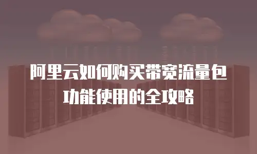 阿里云如何购买带宽流量包功能使用的全攻略