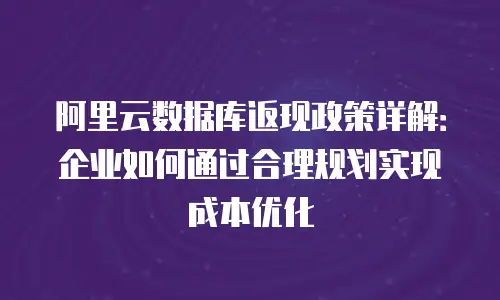 阿里云数据库返现政策详解：企业如何通过合理规划实现成本优化