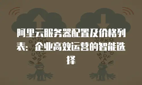 阿里云服务器配置及价格列表：企业高效运营的智能选择