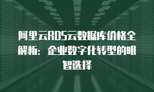 阿里云RDS云数据库价格全解析：企业数字化转型的明智选择