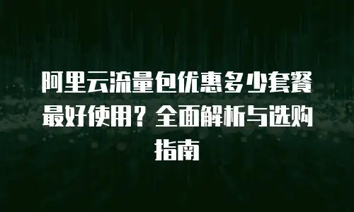 阿里云流量包优惠多少套餐最好使用？全面解析与选购指南