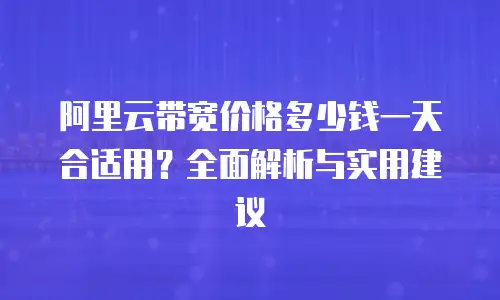 阿里云带宽价格多少钱一天合适用？全面解析与实用建议