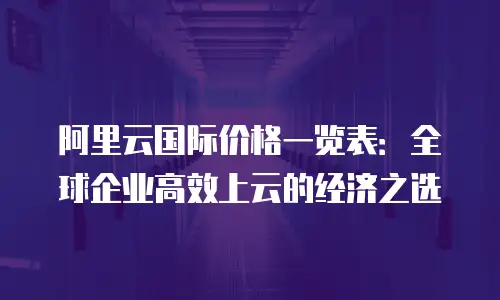 阿里云国际价格一览表：全球企业高效上云的经济之选
