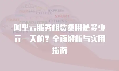 阿里云服务租赁费用是多少元一天的？全面解析与实用指南