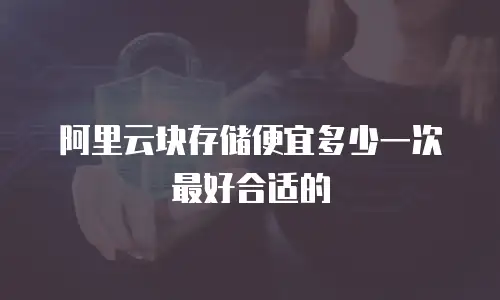 阿里云块存储便宜多少一次最好合适的