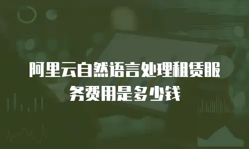 阿里云自然语言处理租赁服务费用是多少钱