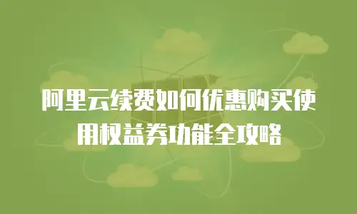 阿里云续费如何优惠购买使用权益券功能全攻略