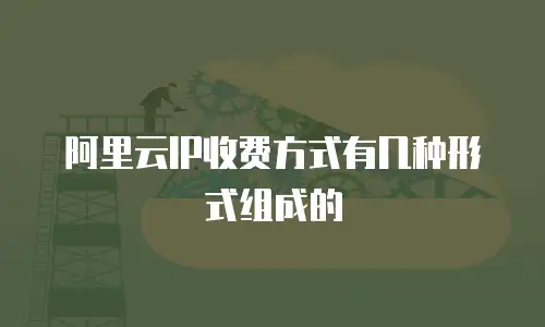 阿里云IP收费方式有几种形式组成的