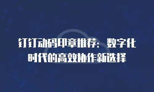 钉钉动码印章推荐：数字化时代的高效协作新选择