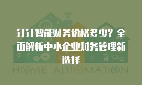 钉钉智能财务价格多少？全面解析中小企业财务管理新选择