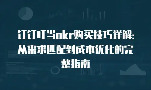 钉钉叮当okr购买技巧详解：从需求匹配到成本优化的完整指南