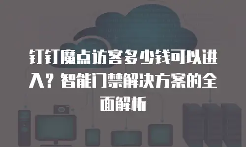 钉钉魔点访客多少钱可以进入？智能门禁解决方案的全面解析