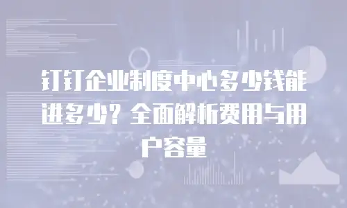 钉钉企业制度中心多少钱能进多少？全面解析费用与用户容量
