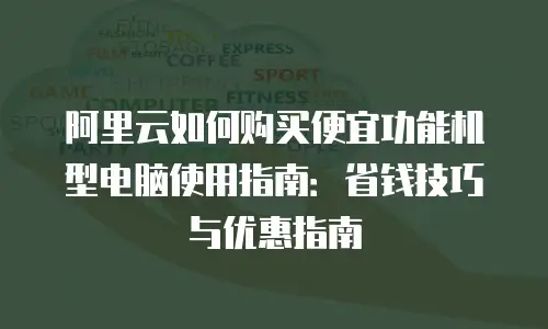 阿里云如何购买便宜功能机型电脑使用指南：省钱技巧与优惠指南