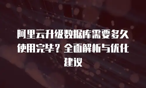 阿里云升级数据库需要多久使用完毕？全面解析与优化建议
