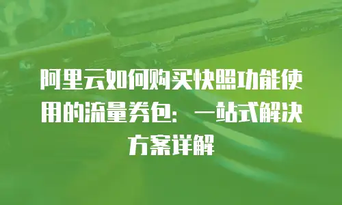 阿里云如何购买快照功能使用的流量券包：一站式解决方案详解