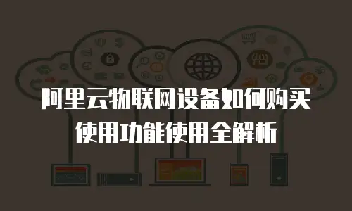 阿里云物联网设备如何购买使用功能使用全解析