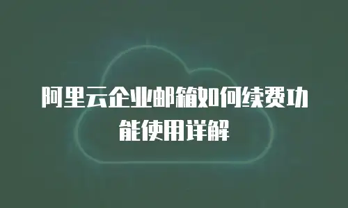 阿里云企业邮箱如何续费功能使用详解