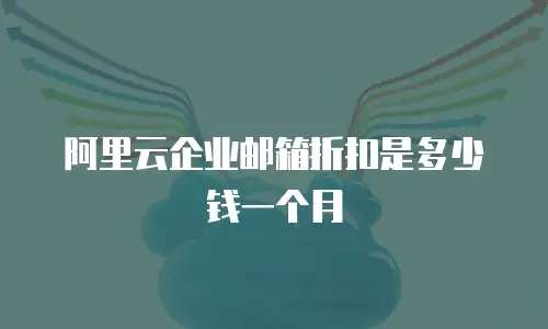 阿里云企业邮箱折扣是多少钱一个月