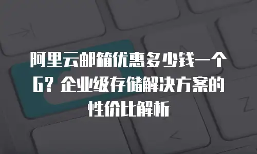 阿里云邮箱优惠多少钱一个G？企业级存储解决方案的性价比解析