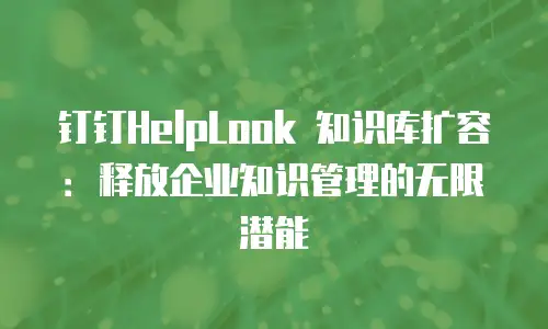 钉钉HelpLook 知识库扩容：释放企业知识管理的无限潜能