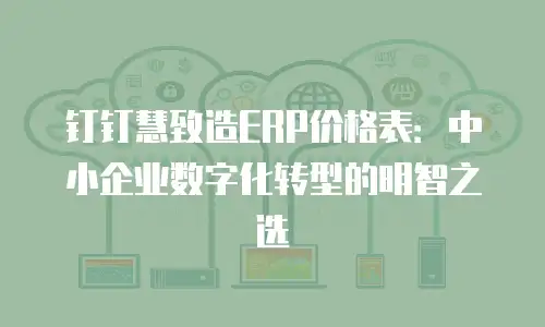 钉钉慧致造ERP价格表：中小企业数字化转型的明智之选