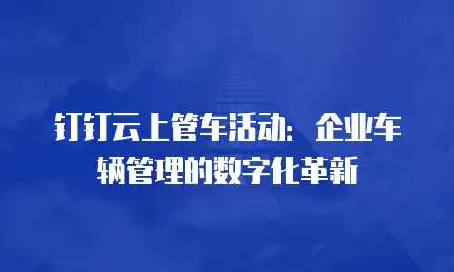 钉钉云上管车活动：企业车辆管理的数字化革新