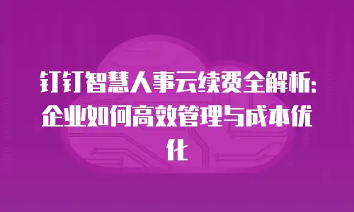 钉钉智慧人事云续费全解析：企业如何高效管理与成本优化