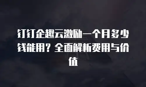 钉钉企趣云激励一个月多少钱能用？全面解析费用与价值