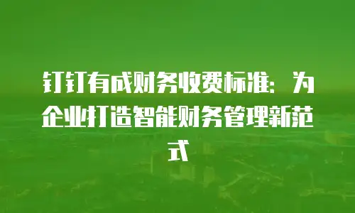 钉钉有成财务收费标准：为企业打造智能财务管理新范式