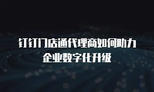 钉钉门店通代理商如何助力企业数字化升级