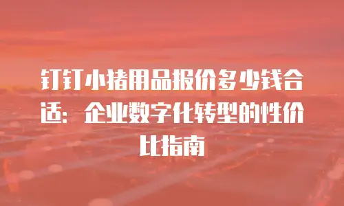钉钉小猪用品报价多少钱合适：企业数字化转型的性价比指南