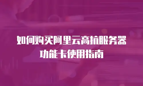 如何购买阿里云高抗服务器功能卡使用指南