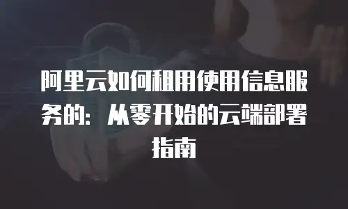 阿里云如何租用使用信息服务的：从零开始的云端部署指南